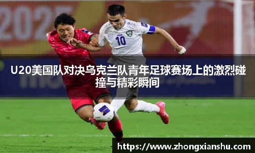 U20美国队对决乌克兰队青年足球赛场上的激烈碰撞与精彩瞬间